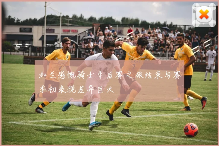 加兰感慨骑士季后赛之旅结束与赛季初表现差异巨大