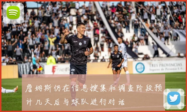 詹姆斯仍在信息搜集和调查阶段预计几天后与球队进行对话