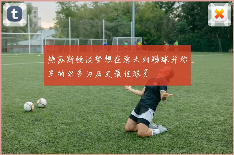 热苏斯畅谈梦想在意大利踢球并称罗纳尔多为历史最佳球员