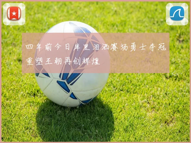 四年前今日库里泪洒赛场勇士夺冠重塑王朝再创辉煌