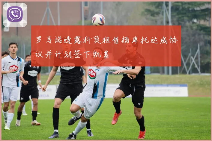 罗马诺透露科莫租借扬库托达成协议并计划签下凯基