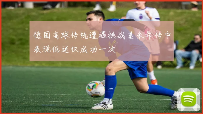 德国高球传统遭遇挑战基米希传中表现低迷仅成功一次