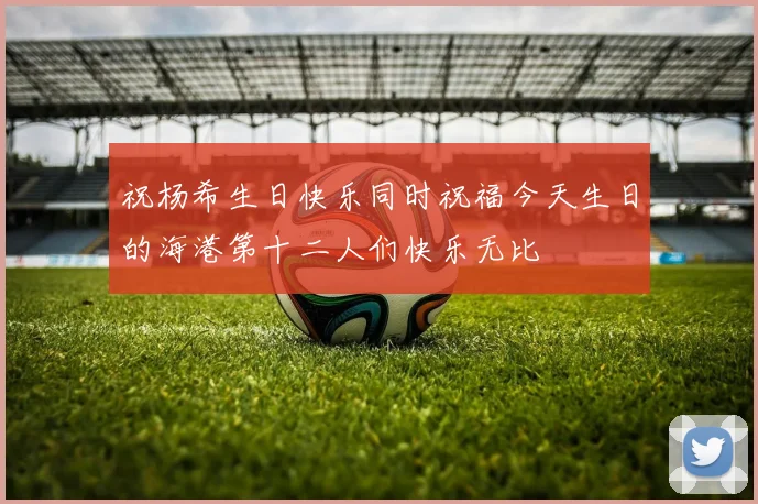 祝杨希生日快乐同时祝福今天生日的海港第十二人们快乐无比