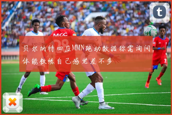 贝尔纳特回应MMN跑动数据称需询问体能教练自己感觉差不多