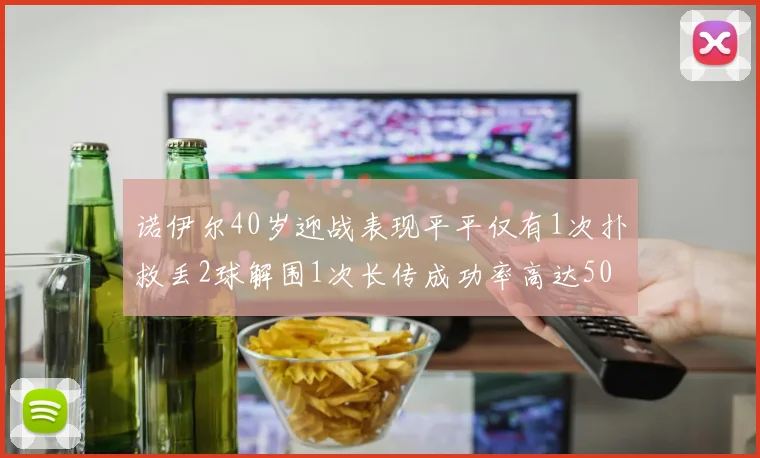 诺伊尔40岁迎战表现平平仅有1次扑救丢2球解围1次长传成功率高达50
