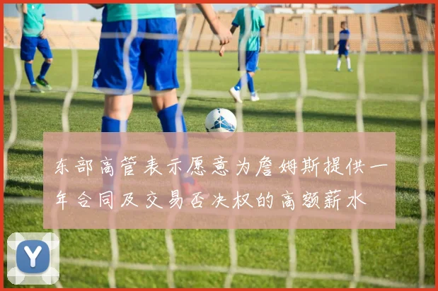 东部高管表示愿意为詹姆斯提供一年合同及交易否决权的高额薪水