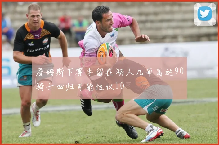 詹姆斯下赛季留在湖人几率高达90骑士回归可能性仅10