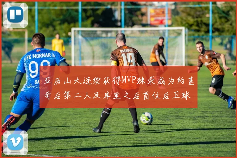 亚历山大连续获得MVP殊荣成为约基奇后第二人及库里之后首位后卫球员