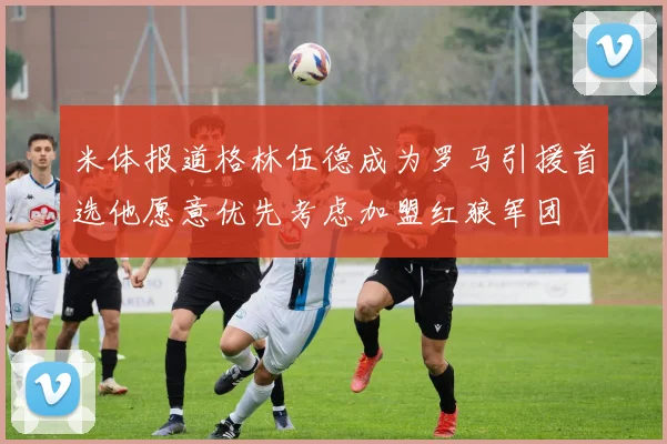 米体报道格林伍德成为罗马引援首选他愿意优先考虑加盟红狼军团