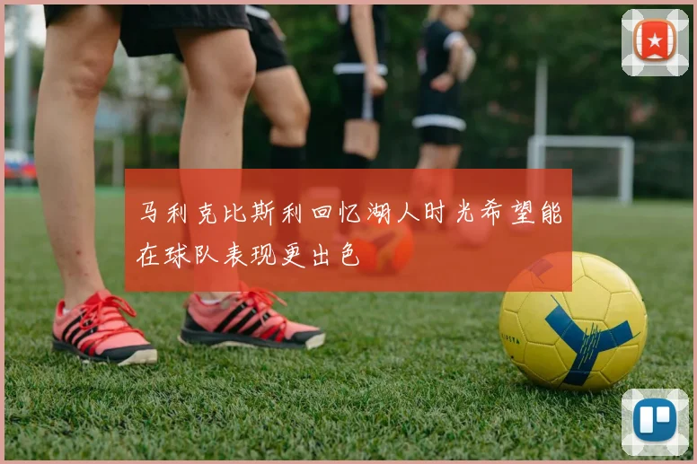 马利克比斯利回忆湖人时光希望能在球队表现更出色