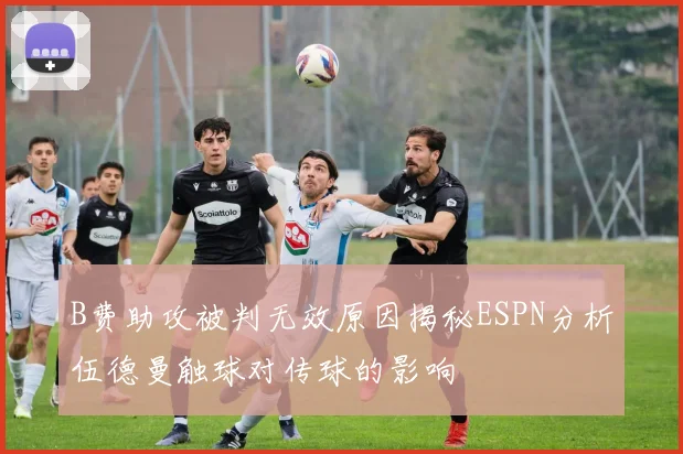 B费助攻被判无效原因揭秘ESPN分析伍德曼触球对传球的影响