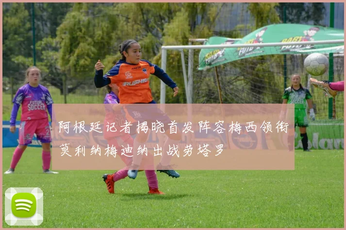 阿根廷记者揭晓首发阵容梅西领衔莫利纳梅迪纳出战劳塔罗