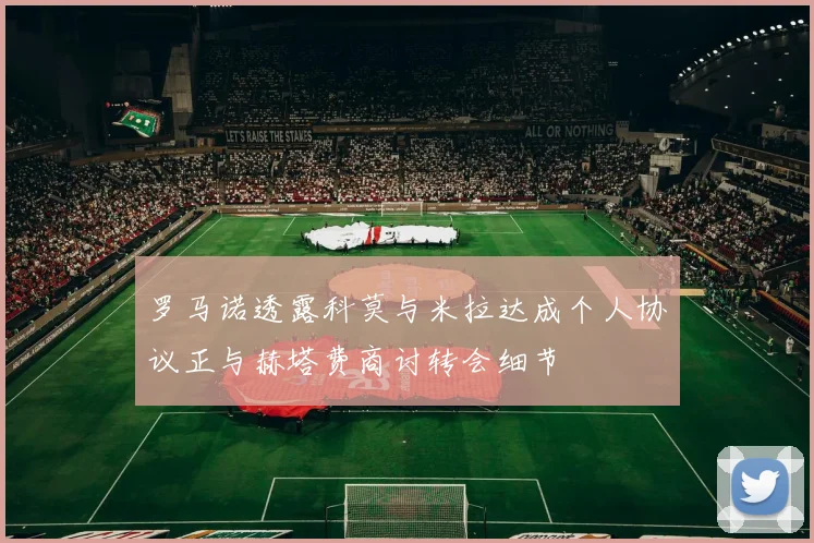 罗马诺透露科莫与米拉达成个人协议正与赫塔费商讨转会细节