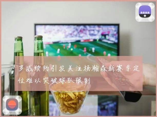 罗威续约引发关注杨瀚森新赛季定位难以突破球队限制