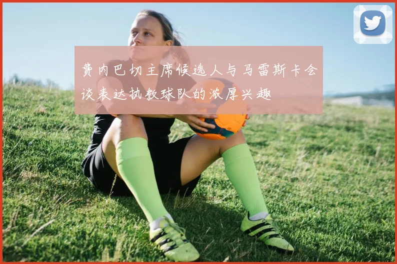 费内巴切主席候选人与马雷斯卡会谈表达执教球队的浓厚兴趣