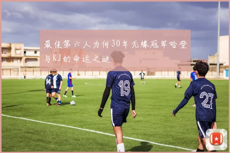 最佳第六人为何30年无缘冠军哈登与KJ的命运之谜