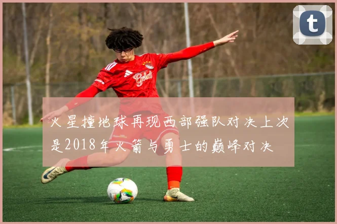 火星撞地球再现西部强队对决上次是2018年火箭与勇士的巅峰对决