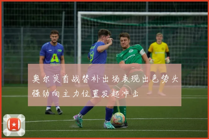 奥尔莫首战替补出场表现出色势头强劲向主力位置发起冲击