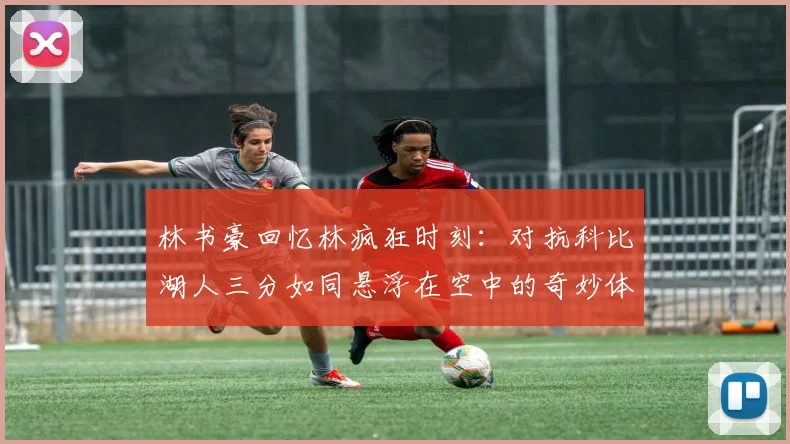 林书豪回忆林疯狂时刻：对抗科比湖人三分如同悬浮在空中的奇妙体验