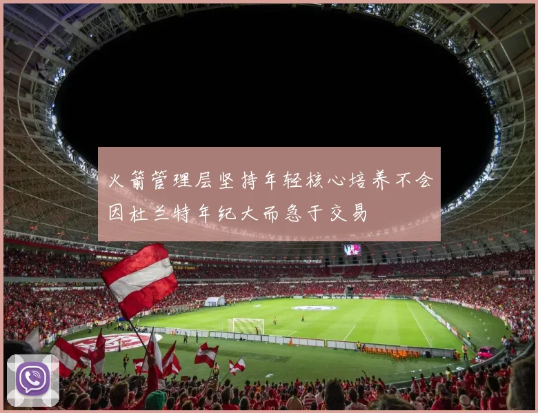 火箭管理层坚持年轻核心培养不会因杜兰特年纪大而急于交易