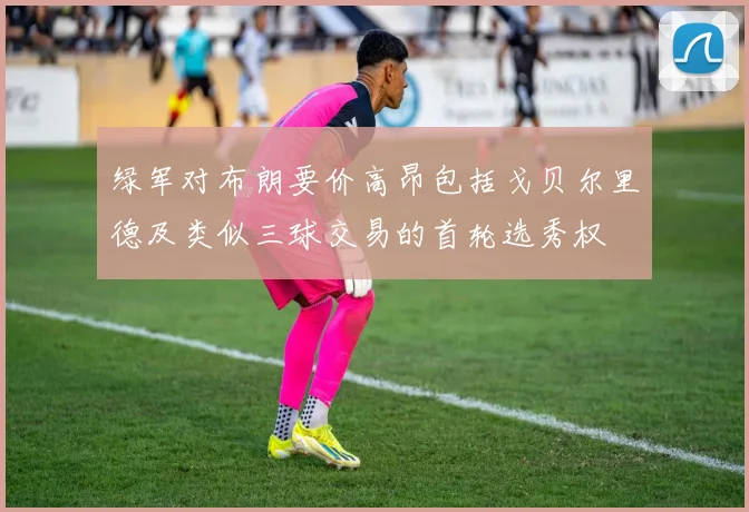 绿军对布朗要价高昂包括戈贝尔里德及类似三球交易的首轮选秀权
