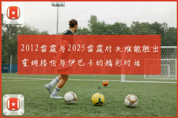 2012雷霆与2025雷霆对决谁能胜出霍姆格伦与伊巴卡的精彩对话