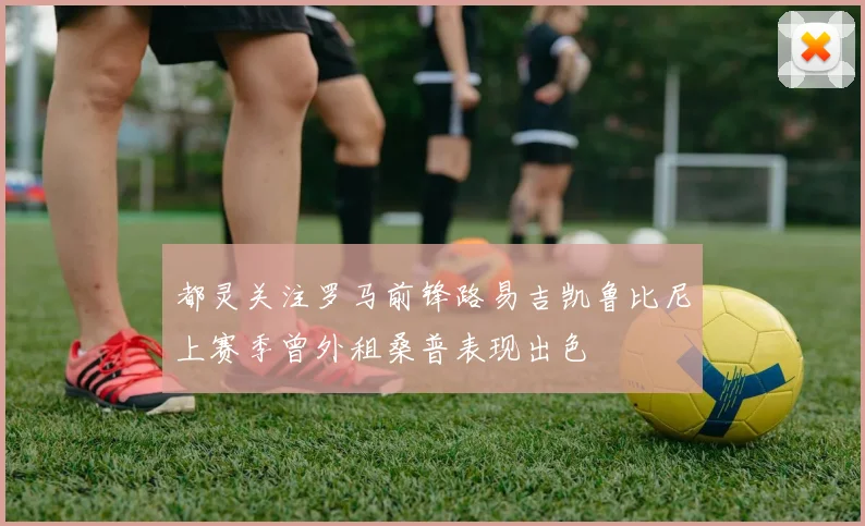 都灵关注罗马前锋路易吉凯鲁比尼上赛季曾外租桑普表现出色