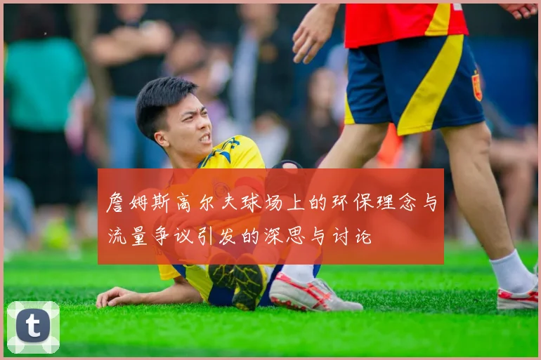 詹姆斯高尔夫球场上的环保理念与流量争议引发的深思与讨论