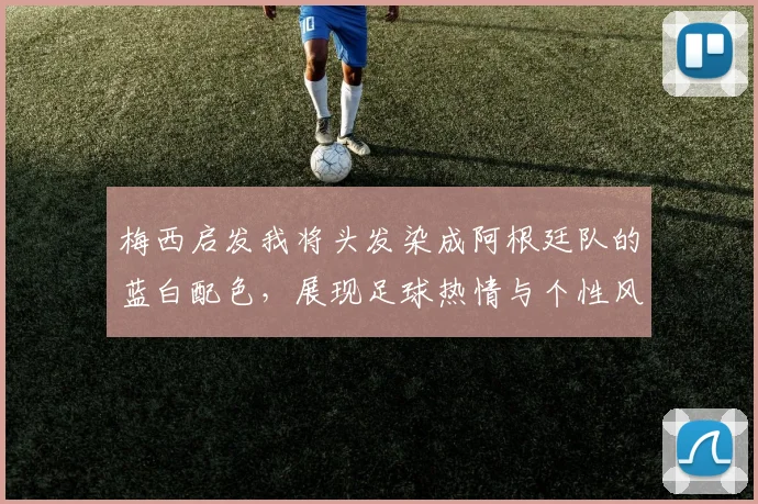 梅西启发我将头发染成阿根廷队的蓝白配色，展现足球热情与个性风采